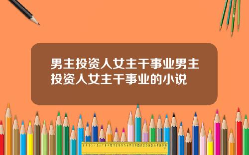 男主投资人女主干事业男主投资人女主干事业的小说