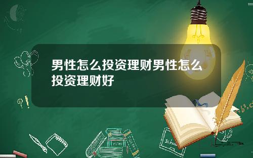 男性怎么投资理财男性怎么投资理财好