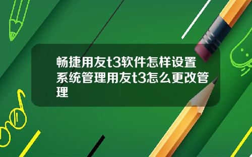 畅捷用友t3软件怎样设置系统管理用友t3怎么更改管理