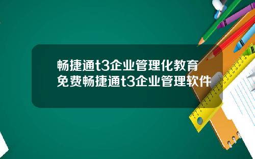 畅捷通t3企业管理化教育免费畅捷通t3企业管理软件