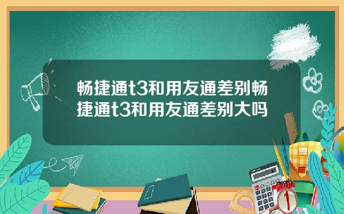 畅捷通t3和用友通差别畅捷通t3和用友通差别大吗