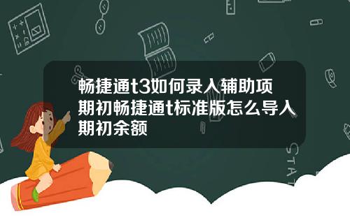 畅捷通t3如何录入辅助项期初畅捷通t标准版怎么导入期初余额