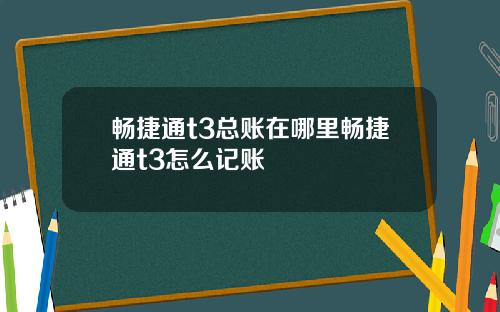 畅捷通t3总账在哪里畅捷通t3怎么记账