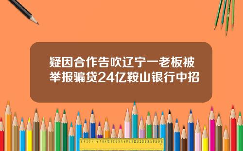 疑因合作告吹辽宁一老板被举报骗贷24亿鞍山银行中招