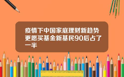 疫情下中国家庭理财新趋势更愿买基金新基民90后占了一半