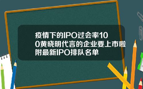 疫情下的IPO过会率100黄晓明代言的企业要上市啦附最新IPO排队名单