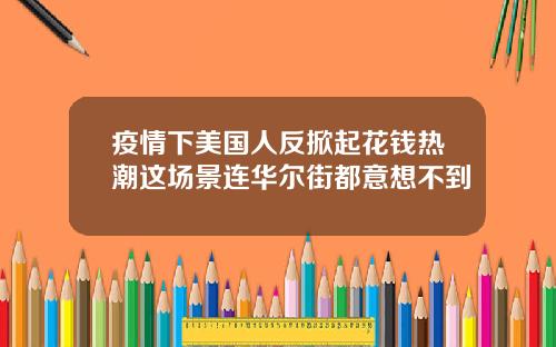 疫情下美国人反掀起花钱热潮这场景连华尔街都意想不到