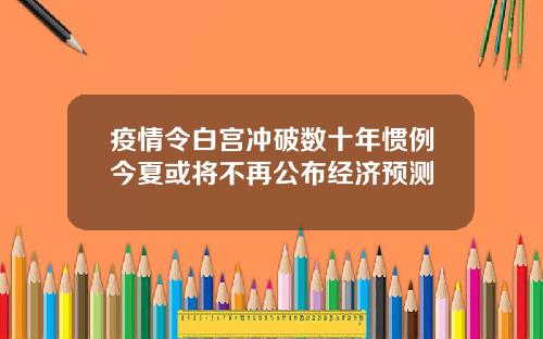 疫情令白宫冲破数十年惯例今夏或将不再公布经济预测