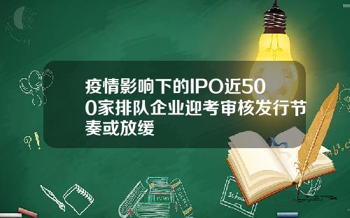 疫情影响下的IPO近500家排队企业迎考审核发行节奏或放缓