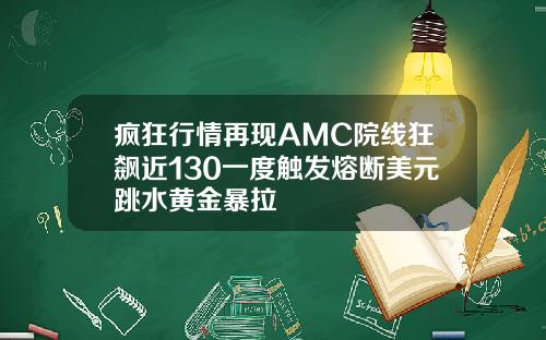 疯狂行情再现AMC院线狂飙近130一度触发熔断美元跳水黄金暴拉