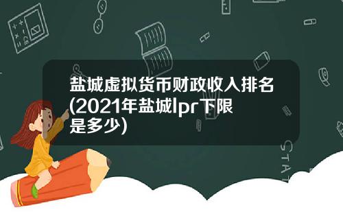 盐城虚拟货币财政收入排名(2021年盐城lpr下限是多少)