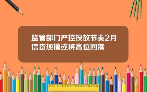 监管部门严控投放节奏2月信贷规模或将高位回落