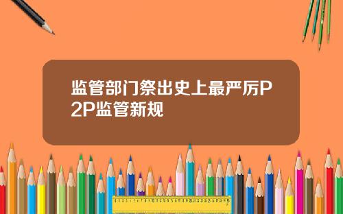 监管部门祭出史上最严厉P2P监管新规
