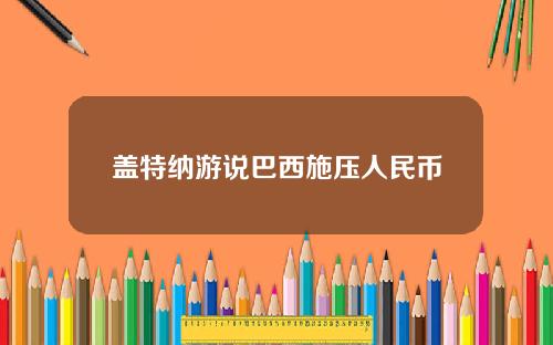 盖特纳游说巴西施压人民币