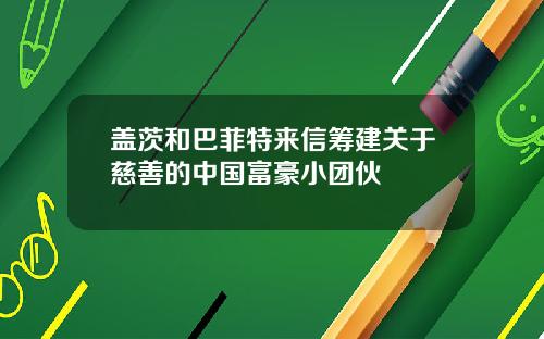 盖茨和巴菲特来信筹建关于慈善的中国富豪小团伙