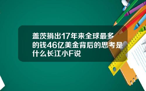 盖茨捐出17年来全球最多的钱46亿美金背后的思考是什么长江小F说