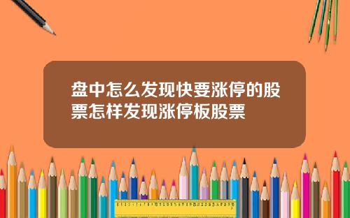 盘中怎么发现快要涨停的股票怎样发现涨停板股票