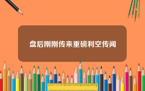 盘后刚刚传来重磅利空传闻