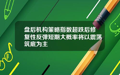 盘后机构策略指数超跌后修复性反弹短期大概率将以震荡筑底为主