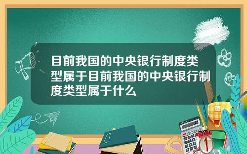 目前我国的中央银行制度类型属于目前我国的中央银行制度类型属于什么