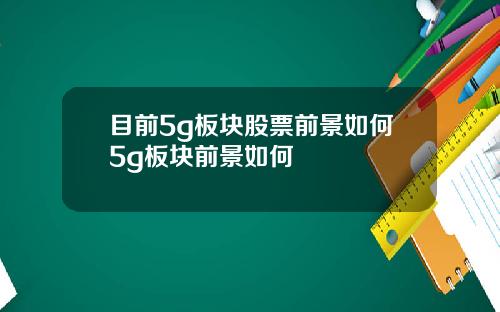 目前5g板块股票前景如何5g板块前景如何