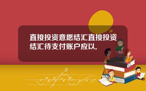 直接投资意愿结汇直接投资结汇待支付账户应以.