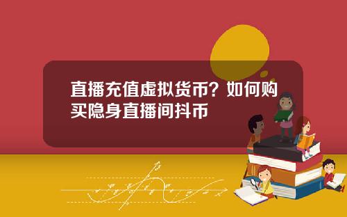 直播充值虚拟货币?如何购买隐身直播间抖币