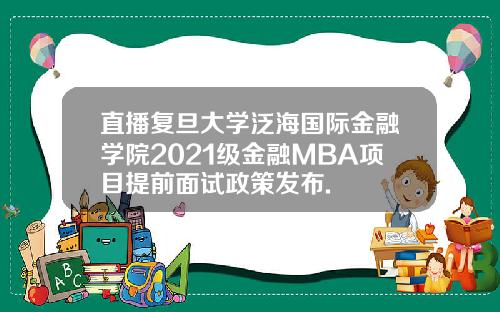 直播复旦大学泛海国际金融学院2021级金融MBA项目提前面试政策发布.