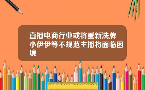 直播电商行业或将重新洗牌小伊伊等不规范主播将面临困境