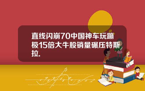 直线闪崩70中国神车玩蹦极15倍大牛股销量碾压特斯拉.
