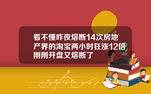 看不懂昨夜熔断14次房地产界的淘宝两小时狂涨12倍刚刚开盘又熔断了