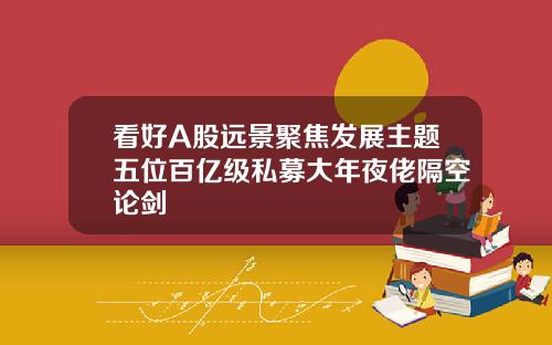 看好A股远景聚焦发展主题五位百亿级私募大年夜佬隔空论剑