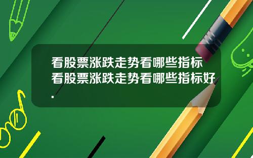 看股票涨跌走势看哪些指标看股票涨跌走势看哪些指标好.