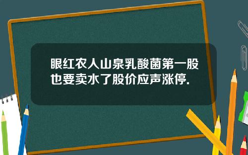 眼红农人山泉乳酸菌第一股也要卖水了股价应声涨停.