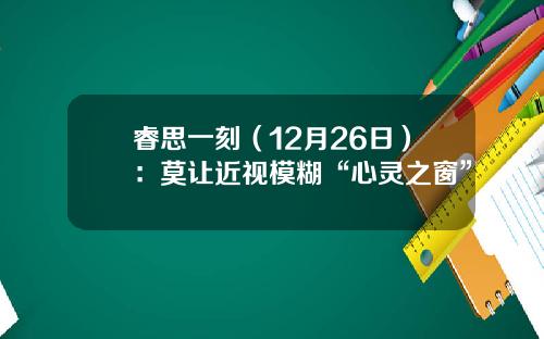 睿思一刻(12月26日):莫让近视模糊“心灵之窗”