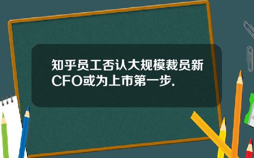 知乎员工否认大规模裁员新CFO或为上市第一步.