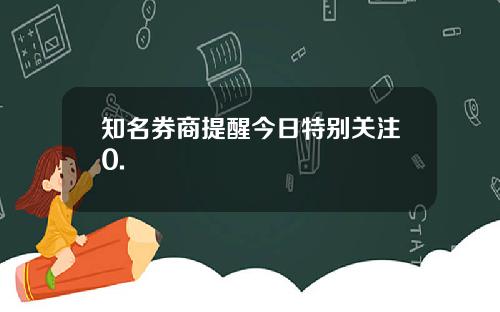 知名券商提醒今日特别关注0.