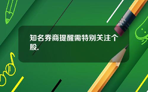 知名券商提醒需特别关注个股.