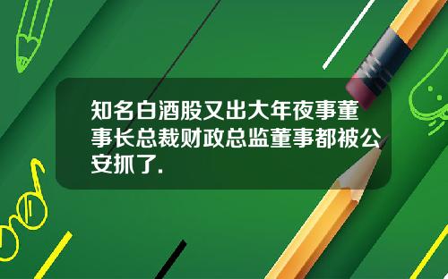 知名白酒股又出大年夜事董事长总裁财政总监董事都被公安抓了.