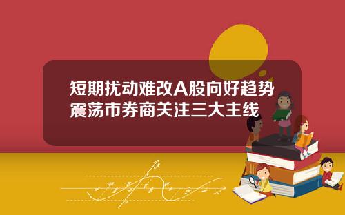 短期扰动难改A股向好趋势震荡市券商关注三大主线