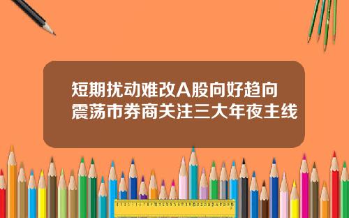 短期扰动难改A股向好趋向震荡市券商关注三大年夜主线