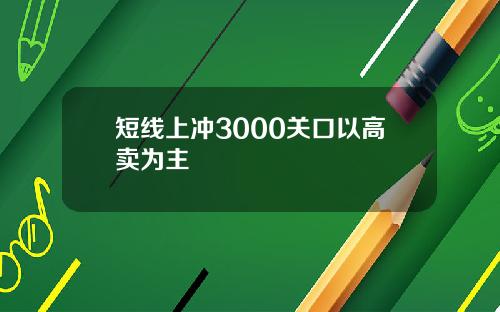 短线上冲3000关口以高卖为主