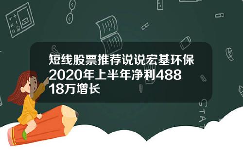 短线股票推荐说说宏基环保2020年上半年净利48818万增长