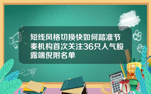 短线风格切换快如何踏准节奏机构首次关注36只人气股露端倪附名单