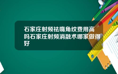 石家庄射频祛嘴角纹费用高吗石家庄射频消融术哪家做得好