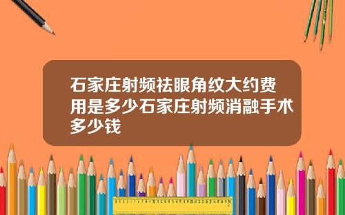 石家庄射频祛眼角纹大约费用是多少石家庄射频消融手术多少钱