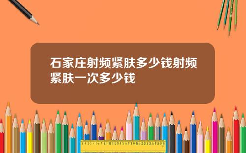 石家庄射频紧肤多少钱射频紧肤一次多少钱