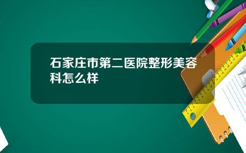 石家庄市第二医院整形美容科怎么样