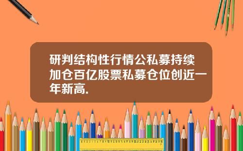 研判结构性行情公私募持续加仓百亿股票私募仓位创近一年新高.