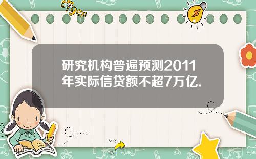 研究机构普遍预测2011年实际信贷额不超7万亿.